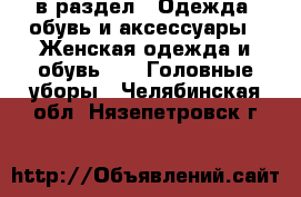  в раздел : Одежда, обувь и аксессуары » Женская одежда и обувь »  » Головные уборы . Челябинская обл.,Нязепетровск г.